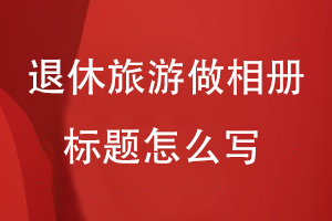 退休三年旅游做相冊標題怎么寫