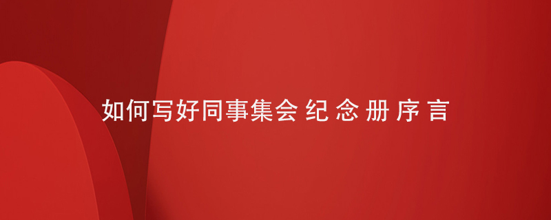 如何寫好同事集會(huì)紀(jì)念冊(cè)序言