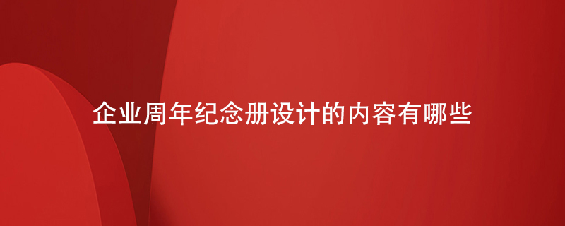 企業(yè)周年紀(jì)念冊設(shè)計(jì)的內(nèi)容有哪些