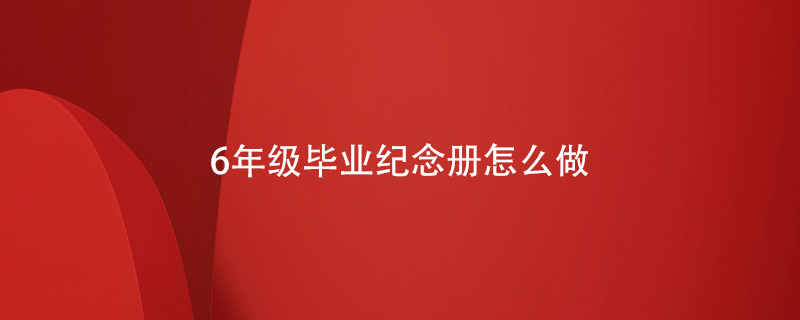 6年級(jí)畢業(yè)紀(jì)念冊(cè)怎么做