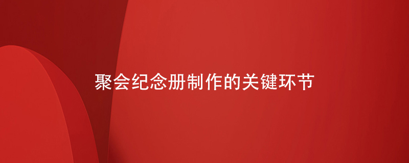 聚會紀念冊制作的關(guān)鍵環(huán)節(jié)